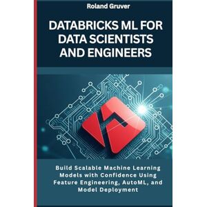 Roland Databricks ML for Data Scientists and Engineers: Build Scalable Machine Learning Models with Confidence Using Feature Engineering, AutoML, and Model Deployment Roland Databricks ML for Data Scientists and Engineers: Build Scalable Machine Learning Models with Confidence Using Feature Engineering, AutoML, and Model Deployment