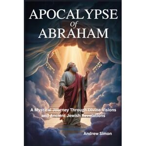 Simon, Andrew Apocalypse of Abraham: A Mystical Journey Through Divine Visions and Ancient Jewish Revelations Simon, Andrew Apocalypse of Abraham: A Mystical Journey Through Divine Visions and Ancient Jewish Revelations