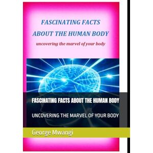 Mwangi, George FASCINATING FACTS ABOUT THE HUMAN BODY: UNCOVERING THE MARVEL OF YOUR BODY Mwangi, George FASCINATING FACTS ABOUT THE HUMAN BODY: UNCOVERING THE MARVEL OF YOUR BODY
