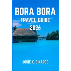 K. DINARDO, JOSIE BORA BORA TRAVEL GUIDE 2026: Discover the Magic, Culture, and Hidden Beauty of the Pearl of the Pacific K. DINARDO, JOSIE BORA BORA TRAVEL GUIDE 2026: Discover the Magic, Culture, and Hidden Beauty of the Pearl of the Pacific
