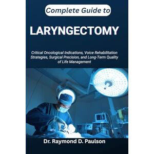 D. Paulson, Dr. Raymond COMPLETE GUIDE TO LARYNGECTOMY: Critical Oncological Indications, Voice Rehabilitation Strategies, Surgical Precision, and Long-Term Quality of Life Management D. Paulson, Dr. Raymond COMPLETE GUIDE TO LARYNGECTOMY: Critical Oncological Indications, Voice Rehabilitation Strategies, Surgical Precision, and Long-Term Quality of Life Management