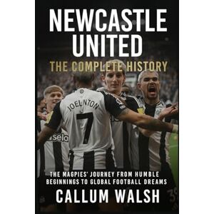 Walsh, Callum Newcastle United: The Complete History: The Magpies' Journey from Humble Beginnings to Global Football Dreams Walsh, Callum Newcastle United: The Complete History: The Magpies' Journey from Humble Beginnings to Global Football Dreams