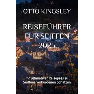 KINGSLEY, OTTO REISEFÜHRER FÜR SEIFFEN 2025: Ihr ultimativer Reisepass zu Seiffens verborgenen Schätzen KINGSLEY, OTTO REISEFÜHRER FÜR SEIFFEN 2025: Ihr ultimativer Reisepass zu Seiffens verborgenen Schätzen