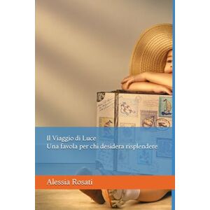 Rosati, Alessia Il Viaggio di Luce: Una favola per chi desidera risplendere Rosati, Alessia Il Viaggio di Luce: Una favola per chi desidera risplendere