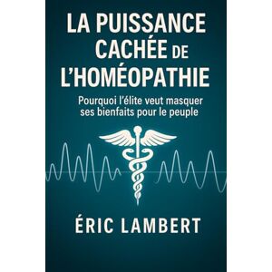 LAMBERT, ERIC La Puissance Cachée de l'Homéopathie: Pourquoi l'élite veut masquer ses bienfaits pour le peuple LAMBERT, ERIC La Puissance Cachée de l'Homéopathie: Pourquoi l'élite veut masquer ses bienfaits pour le peuple