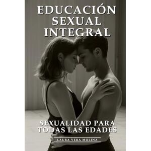 Vera Molina, Laura Educación Sexual Integral: Sexualidad Para Toda La Vida: Sexualidad Plena, Salud Reproductiva, Relaciones Saludables y Bienestar Sexual Integral para Todas las Edades Vera Molina, Laura Educación Sexual Integral: Sexualidad Para Toda La Vida: Sexualidad Plena, Salud Reproductiva, Relaciones Saludables y Bienestar Sexual Integral para Todas las Edades