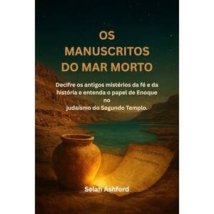 Ashford, Selah OS MANUSCRITOS DO MAR MORTO: Decifre os antigos mistérios da fé e da história e entenda o papel de Enoque no judaísmo do Segundo Templo. Ashford, Selah OS MANUSCRITOS DO MAR MORTO: Decifre os antigos mistérios da fé e da história e entenda o papel de Enoque no judaísmo do Segundo Templo.