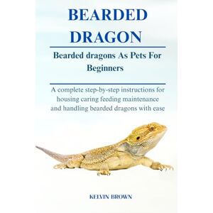 BROWN, KELVIN BEARDED DRAGONS AS PETS FOR BEGINNERS: A Complete Step-by-Step Instructions for Housing, Caring, Feeding, maintenance and Handling Bearded Dragon with Ease BROWN, KELVIN BEARDED DRAGONS AS PETS FOR BEGINNERS: A Complete Step-by-Step Instructions for Housing, Caring, Feeding, maintenance and Handling Bearded Dragon with Ease
