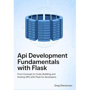 STEVENSON, GREG API DEVELOPMENT FUNDAMENTALS WITH FLASK: From Concept to Code: Building and Scaling APIs with Flask for Developers STEVENSON, GREG API DEVELOPMENT FUNDAMENTALS WITH FLASK: From Concept to Code: Building and Scaling APIs with Flask for Developers