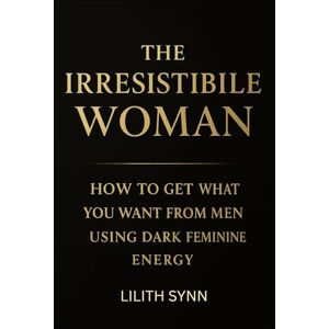 Synn, Lilith The Irresistible Woman: How to Get What You Want from Men Using Dark Feminine Energy Synn, Lilith The Irresistible Woman: How to Get What You Want from Men Using Dark Feminine Energy