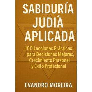 Moreira, Evandro APLICACIÓN DE LA SABIDURÍA JUDÍA: 100 Lecciones Prácticas para Decisiones Mejores, Crecimiento Personal y Éxito Profesional Moreira, Evandro APLICACIÓN DE LA SABIDURÍA JUDÍA: 100 Lecciones Prácticas para Decisiones Mejores, Crecimiento Personal y Éxito Profesional