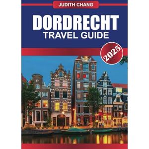 Chang, Judith DORDRECHT Travel Guide 2025: Wander Through Historic Canals, Art Museums, and the Oldest City in Holland Chang, Judith DORDRECHT Travel Guide 2025: Wander Through Historic Canals, Art Museums, and the Oldest City in Holland