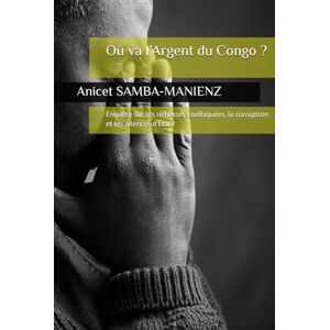 SAMBA-MANIENZ, Anicet Où va l’Argent du Congo ?: Enquête sur les richesses confisquées, la corruption et les silences d’État SAMBA-MANIENZ, Anicet Où va l’Argent du Congo ?: Enquête sur les richesses confisquées, la corruption et les silences d’État