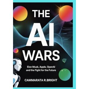 bright, Cammarata R. The AI Wars: Elon Musk, Apple, OpenAI and the Fight for the Future bright, Cammarata R. The AI Wars: Elon Musk, Apple, OpenAI and the Fight for the Future
