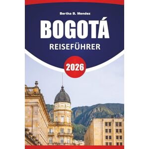 Mendez, Bertha B. BOGOTÁ REISEFÜHRER 2026: Historische Viertel, Bergblicke, Straßenkunst, lokale Märkte und Reisetipps für den Besuch der kolumbianischen Hauptstadt Mendez, Bertha B. BOGOTÁ REISEFÜHRER 2026: Historische Viertel, Bergblicke, Straßenkunst, lokale Märkte und Reisetipps für den Besuch der kolumbianischen Hauptstadt
