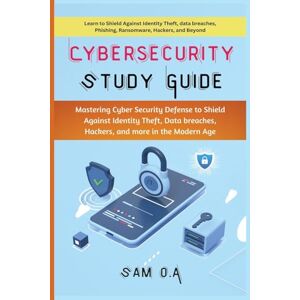 O.A, Sam Cybersecurity Study Guide: Mastering Cyber Security Defense to Shield Against Identity Theft, Data breaches, Hackers, and more in the Modern Age O.A, Sam Cybersecurity Study Guide: Mastering Cyber Security Defense to Shield Against Identity Theft, Data breaches, Hackers, and more in the Modern Age