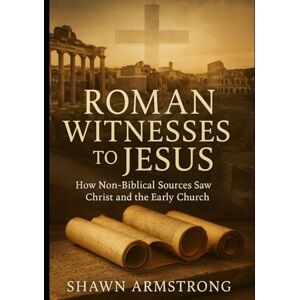 Armstrong, Shawn Roman Witnessed to Jesus: How Non-Biblical Sources Saw Christ and the Early Church (The Passion Series) Armstrong, Shawn Roman Witnessed to Jesus: How Non-Biblical Sources Saw Christ and the Early Church (The Passion Series)
