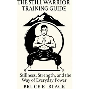Black, Bruce R The Still Warrior Training Guide: Stillness, Strength, and the Way of Everyday Power (The Still Warrior Teachings) Black, Bruce R The Still Warrior Training Guide: Stillness, Strength, and the Way of Everyday Power (The Still Warrior Teachings)