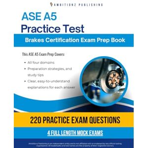 Publishing, Ambitionz ASE A5 Practice Test: Your ASE A5 Brakes Exam Prep With 220 Questions, 4 Full-Length Mock Exams, and Easy-to-Follow Answer Explanations for First-Time Success Publishing, Ambitionz ASE A5 Practice Test: Your ASE A5 Brakes Exam Prep With 220 Questions, 4 Full-Length Mock Exams, and Easy-to-Follow Answer Explanations for First-Time Success