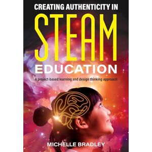 Bradley, Michelle Creating Authenticity in STEAM Education: A Project-Based Learning and Design Thinking Approach Bradley, Michelle Creating Authenticity in STEAM Education: A Project-Based Learning and Design Thinking Approach