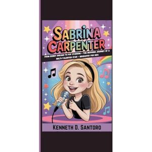 D. Santoro, Kenneth SABRINA CARPENTER: From Disney Dreams To Pop Stardom – The Inspiring Journey Of A Multi-Talented Star Biography For Kids D. Santoro, Kenneth SABRINA CARPENTER: From Disney Dreams To Pop Stardom – The Inspiring Journey Of A Multi-Talented Star Biography For Kids