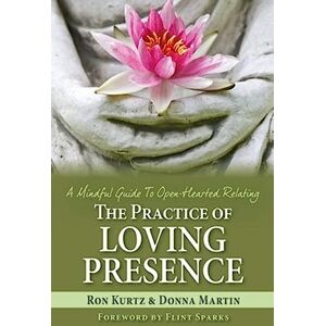 Kurtz, Ron The Practice of Loving Presence: A Mindful Guide To Open-Hearted Relating Kurtz, Ron The Practice of Loving Presence: A Mindful Guide To Open-Hearted Relating