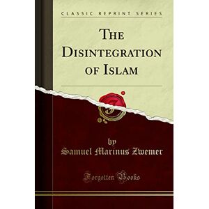 Zwemer, Samuel M. The Disintegration of Islam (Classic Reprint) Zwemer, Samuel M. The Disintegration of Islam (Classic Reprint)