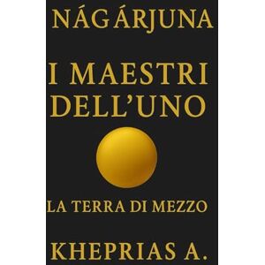 A., Kheprias Ārya Nāgārjuna I Maestri dell’Uno: La Terra di Mezzo: 6 (La Via dell'UNO) A., Kheprias Ārya Nāgārjuna I Maestri dell’Uno: La Terra di Mezzo: 6 (La Via dell'UNO)