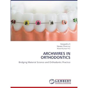 S, Sangeetha Archwires in Orthodontics: Bridging Material Science and Orthodontic Practice S, Sangeetha Archwires in Orthodontics: Bridging Material Science and Orthodontic Practice