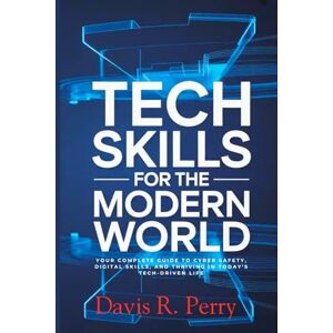 PERRY, DAVIS R TECH SKILLS FOR THE MODERN WORLD: Your Complete Guide to Cyber Safety, Digital Skills,and Thriving in Today's Tech-Driven Life PERRY, DAVIS R TECH SKILLS FOR THE MODERN WORLD: Your Complete Guide to Cyber Safety, Digital Skills,and Thriving in Today's Tech-Driven Life