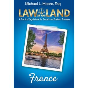 Moore, Michael L Law of the Land France: A Practical Legal Guide for Tourists and Business Travelers Moore, Michael L Law of the Land France: A Practical Legal Guide for Tourists and Business Travelers