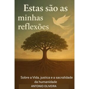 Oliveira, Antonio Estas São as Minhas Reflexões: Sobre a Vida, justiça e a sacralidade da humanidade. Oliveira, Antonio Estas São as Minhas Reflexões: Sobre a Vida, justiça e a sacralidade da humanidade.