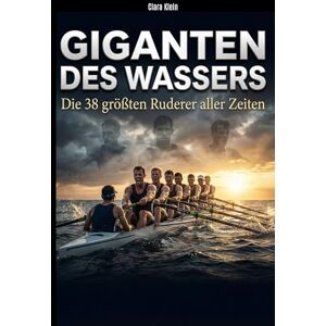 Klein, Clara Giganten des Wassers: Die 38 größten Ruderer aller Zeiten Klein, Clara Giganten des Wassers: Die 38 größten Ruderer aller Zeiten
