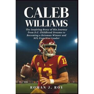 J. Roy, Roman Caleb Williams: The Inspiring Story of His Journey from D.C. Childhood Dreams to Becoming a Heisman Winner and NFL Franchise Leader J. Roy, Roman Caleb Williams: The Inspiring Story of His Journey from D.C. Childhood Dreams to Becoming a Heisman Winner and NFL Franchise Leader