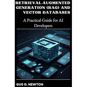 Newton, Gus Retrieval-Augmented Generation (RAG) and Vector Databases: A Practical Guide for AI Developers Newton, Gus Retrieval-Augmented Generation (RAG) and Vector Databases: A Practical Guide for AI Developers