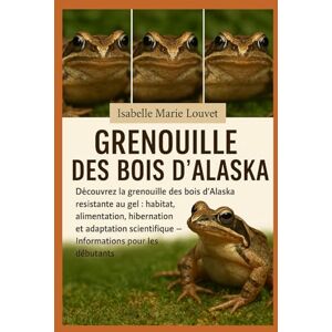 Louvet, Isabelle Marie GRENOUILLE DES BOIS D'ALASKA: Découvrez la grenouille des bois d'Alaska résistante au gel : habitat, alimentation, hibernation et adaptation scientifique – Informations pour les débutants Louvet, Isabelle Marie GRENOUILLE DES BOIS D'ALASKA: Découvrez la grenouille des bois d'Alaska résistante au gel : habitat, alimentation, hibernation et adaptation scientifique – Informations pour les débutants
