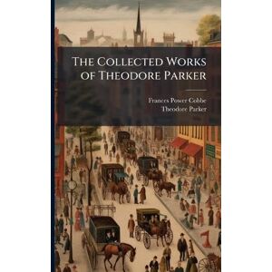 Cobbe, Frances Power The Collected Works of Theodore Parker Cobbe, Frances Power The Collected Works of Theodore Parker