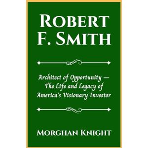 Knight, Morghan ROBERT F. SMITH: Architect of Opportunity – The Life and Legacy of America’s Visionary Investor (Black American Billionaires Biographies) Knight, Morghan ROBERT F. SMITH: Architect of Opportunity – The Life and Legacy of America’s Visionary Investor (Black American Billionaires Biographies)