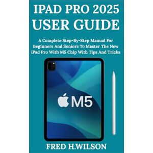 Wilson iPad Pro 2025 User Guide: A Complete Step-By-Step Manual For Beginners And Seniors To Master The New iPad Pro With M5 Chip With Tips And Tricks Wilson iPad Pro 2025 User Guide: A Complete Step-By-Step Manual For Beginners And Seniors To Master The New iPad Pro With M5 Chip With Tips And Tricks