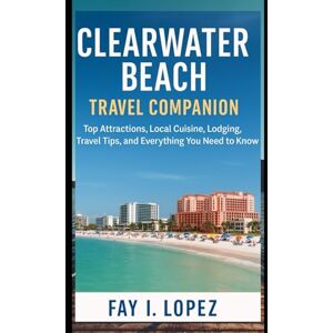 Lopez, Fay I. Clearwater Beach Travel Companion: Top Attractions, Local Cuisine, Lodging, Travel Tips, and Everything You Need to Know Lopez, Fay I. Clearwater Beach Travel Companion: Top Attractions, Local Cuisine, Lodging, Travel Tips, and Everything You Need to Know