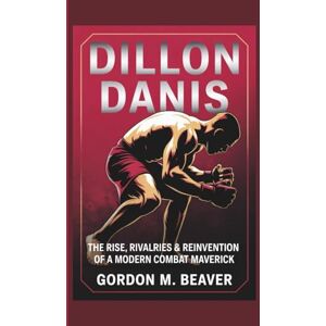 M. Beaver, Gordon Dillon Danis: The Rise, Rivalries & Reinvention of a Modern Combat Maverick M. Beaver, Gordon Dillon Danis: The Rise, Rivalries & Reinvention of a Modern Combat Maverick