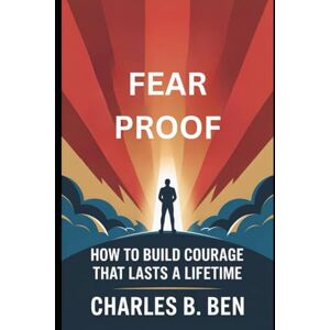BEN, CHARLES B. FEAR PROOF: HOW TO BUILD COURAGE THAT LASTS A LIFETIME BEN, CHARLES B. FEAR PROOF: HOW TO BUILD COURAGE THAT LASTS A LIFETIME