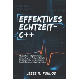 POULOS, JESSE M. EFFEKTIVES ECHTZEIT-C++: 45 spezifische Möglichkeiten zur Verwendung von Vorlagen, Compile-Time-Computing und generischem Code in Systemen mit geringer Latenz POULOS, JESSE M. EFFEKTIVES ECHTZEIT-C++: 45 spezifische Möglichkeiten zur Verwendung von Vorlagen, Compile-Time-Computing und generischem Code in Systemen mit geringer Latenz