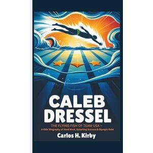 H. Kirby, Carlos Caeleb Dressel: The Flying Fish of Team USA – A Kids’ Biography of Hard Work, Splashing Success & Olympic Gold H. Kirby, Carlos Caeleb Dressel: The Flying Fish of Team USA – A Kids’ Biography of Hard Work, Splashing Success & Olympic Gold