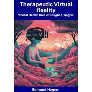 Harper, Edmund Therapeutic Virtual Reality: Mental Health Breakthroughs Using VR Harper, Edmund Therapeutic Virtual Reality: Mental Health Breakthroughs Using VR