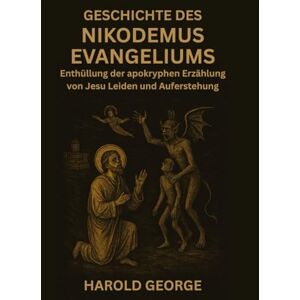 George, Harold Geschichte des Nikodemus Evangeliums: Enthüllung der apokryphen Erzählung von Jesu Leiden und Auferstehung George, Harold Geschichte des Nikodemus Evangeliums: Enthüllung der apokryphen Erzählung von Jesu Leiden und Auferstehung