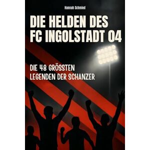 Schmied, Hannah Die Helden des FC Ingolstadt 04: Die 48 größten Legenden der Schanzer Schmied, Hannah Die Helden des FC Ingolstadt 04: Die 48 größten Legenden der Schanzer
