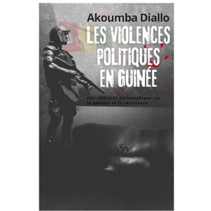Diallo, Akoumba Les violences politiques en Guinée: Une réflexion philosophique sur le pouvoir et la résistance Diallo, Akoumba Les violences politiques en Guinée: Une réflexion philosophique sur le pouvoir et la résistance