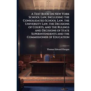 Finegan, Thomas Edward 1866- A Text Book on New York School Law, Including the Consolidated School Law, the University Law, the Decisions of Courts, and the Rulings and Decisions ... and the Commissioner of Education Finegan, Thomas Edward 1866- A Text Book on New York School Law, Including the Consolidated School Law, the University Law, the Decisions of Courts, and the Rulings and Decisions ... and the Commissioner of Education