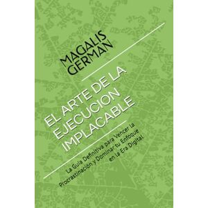 GERMAN, MAGALIS EL ARTE DE LA EJECUCION IMPLACABLE: La Guía Definitiva para Vencer la Procrastinación y Dominar tu Enfoque en la Era Digital GERMAN, MAGALIS EL ARTE DE LA EJECUCION IMPLACABLE: La Guía Definitiva para Vencer la Procrastinación y Dominar tu Enfoque en la Era Digital